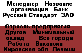 Менеджер › Название организации ­ Банк Русский Стандарт, ЗАО › Отрасль предприятия ­ Другое › Минимальный оклад ­ 1 - Все города Работа » Вакансии   . Кировская обл.,Леваши д.